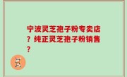 宁波灵芝孢子粉专卖店？纯正灵芝孢子粉销售？