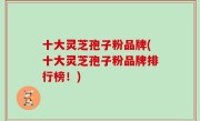 十大灵芝孢子粉品牌(十大灵芝孢子粉品牌排行榜！)