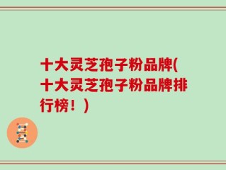 十大灵芝孢子粉品牌(十大灵芝孢子粉品牌排行榜！)