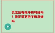 灵芝还有孢子粉吗好吗？修正灵芝孢子粉靠谱吗