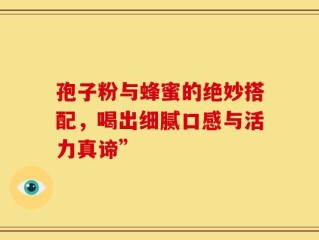 孢子粉与蜂蜜的绝妙搭配，喝出细腻口感与活力真谛”