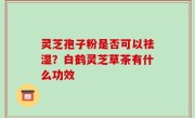 灵芝孢子粉是否可以祛湿？白鹤灵芝草茶有什么功效