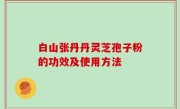 白山张丹丹灵芝孢子粉的功效及使用方法