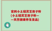 官网小土妞灵芝孢子粉(小土妞灵芝孢子粉——天然健康养生圣品)