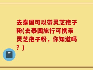 去泰国可以带灵芝孢子粉(去泰国旅行可携带灵芝孢子粉，你知道吗？)