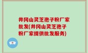 井冈山灵芝孢子粉厂家批发(井冈山灵芝孢子粉厂家提供批发服务)