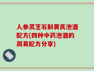 人参灵芝石斛黄芪泡酒配方(四种中药泡酒的简易配方分享)