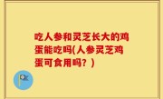 吃人参和灵芝长大的鸡蛋能吃吗(人参灵芝鸡蛋可食用吗？)