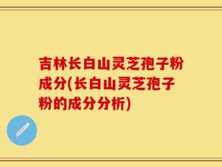 吉林长白山灵芝孢子粉成分(长白山灵芝孢子粉的成分分析)