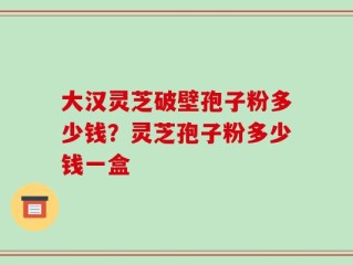 大汉灵芝破壁孢子粉多少钱？灵芝孢子粉多少钱一盒