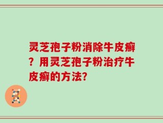 灵芝孢子粉消除牛皮癣？用灵芝孢子粉治疗牛皮癣的方法？