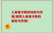 人参孢子粉的功效与作用(探究人参孢子粉的益处与作用)