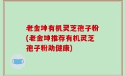 老金坤有机灵芝孢子粉(老金坤推荐有机灵芝孢子粉助健康)