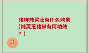 猪脚炖灵芝有什么效果(炖灵芝猪脚有何功效？)