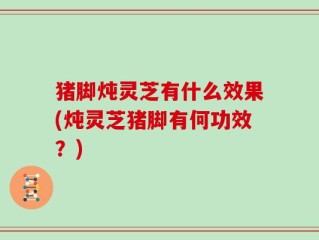 猪脚炖灵芝有什么效果(炖灵芝猪脚有何功效？)