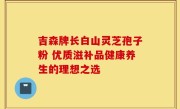 吉森牌长白山灵芝孢子粉 优质滋补品健康养生的理想之选