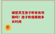 破壁灵芝孢子粉有有效期吗？孢子粉保质期多长时间