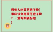 哪些人吃灵芝孢子粉(谁应该食用灵芝孢子粉？ - 重写的新标题)