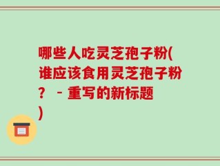 哪些人吃灵芝孢子粉(谁应该食用灵芝孢子粉？ - 重写的新标题)