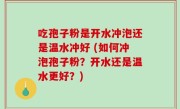 吃孢子粉是开水冲泡还是温水冲好 (如何冲泡孢子粉？开水还是温水更好？)