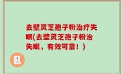 去壁灵芝孢子粉治疗失眠(去壁灵芝孢子粉治失眠，有效可靠！)
