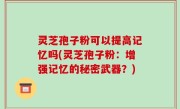 灵芝孢子粉可以提高记忆吗(灵芝孢子粉：增强记忆的秘密武器？)