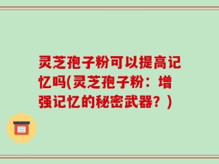 灵芝孢子粉可以提高记忆吗(灵芝孢子粉：增强记忆的秘密武器？)