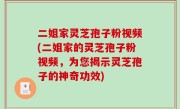 二姐家灵芝孢子粉视频(二姐家的灵芝孢子粉视频，为您揭示灵芝孢子的神奇功效)