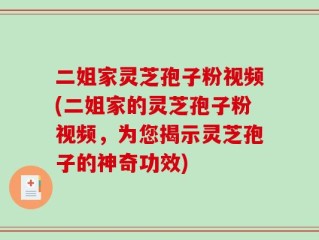 二姐家灵芝孢子粉视频(二姐家的灵芝孢子粉视频，为您揭示灵芝孢子的神奇功效)