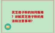 灵芝孢子粉的如何服用？详解灵芝孢子粉的用法和注意事项？