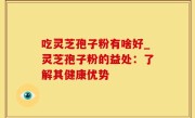 吃灵芝孢子粉有啥好_灵芝孢子粉的益处：了解其健康优势