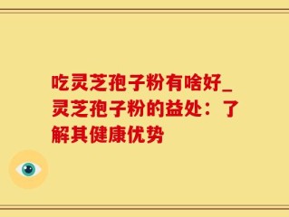 吃灵芝孢子粉有啥好_灵芝孢子粉的益处：了解其健康优势