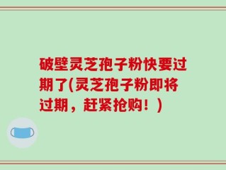 破壁灵芝孢子粉快要过期了(灵芝孢子粉即将过期，赶紧抢购！)