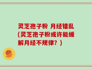 灵芝孢子粉 月经错乱(灵芝孢子粉或许能缓解月经不规律？)