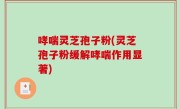 哮喘灵芝孢子粉(灵芝孢子粉缓解哮喘作用显著)