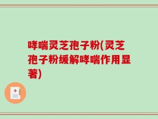 哮喘灵芝孢子粉(灵芝孢子粉缓解哮喘作用显著)