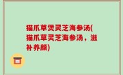 猫爪草煲灵芝海参汤(猫爪草灵芝海参汤，滋补养颜)