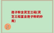孢子粉含灵芝三萜(灵芝三萜富含孢子粉的妙用)