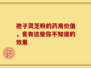 孢子灵芝粉的药用价值，竟有这些你不知道的效果