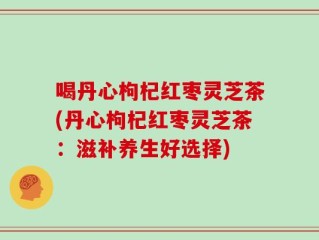 喝丹心枸杞红枣灵芝茶(丹心枸杞红枣灵芝茶：滋补养生好选择)