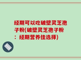 经期可以吃破壁灵芝孢子粉(破壁灵芝孢子粉：经期营养佳选择)