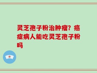 灵芝孢子粉治肿瘤？癌症病人能吃灵芝孢子粉吗