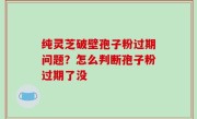 纯灵芝破壁孢子粉过期问题？怎么判断孢子粉过期了没