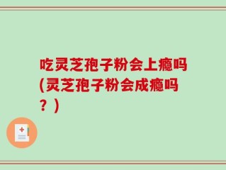 吃灵芝孢子粉会上瘾吗(灵芝孢子粉会成瘾吗？)