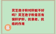 灵芝孢子粉对肝脏不好吗？灵芝孢子粉是否有保肝护肝、抗衰老、抗癌的作用