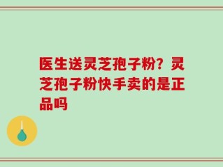 医生送灵芝孢子粉？灵芝孢子粉快手卖的是正品吗
