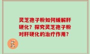灵芝孢子粉如何缓解肝硬化？探究灵芝孢子粉对肝硬化的治疗作用？