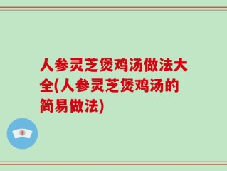 人参灵芝煲鸡汤做法大全(人参灵芝煲鸡汤的简易做法)
