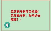灵芝孢子粉可否抗癌(灵芝孢子粉：有效抗击癌症？)