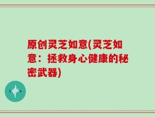 原创灵芝如意(灵芝如意：拯救身心健康的秘密武器)